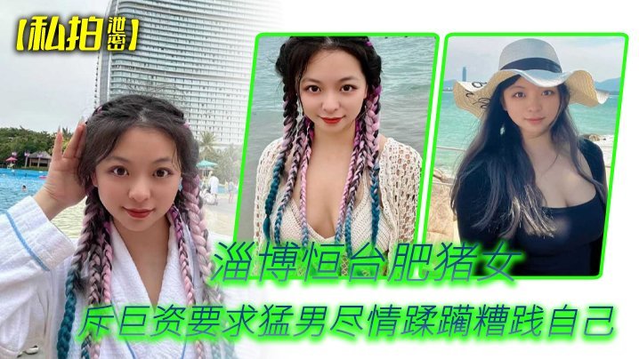 私拍泄密淄博恒台肥猪女斥巨资要求猛男尽情蹂躏糟践自己
