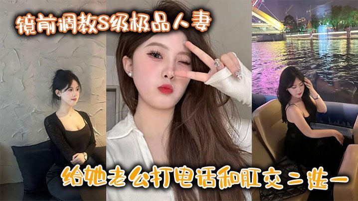 镜前调教S级极品人妻给她老公打电话和肛交二选一顶穿了