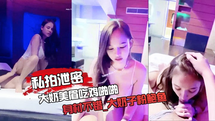 私拍泄密大奶美眉吃鸡啪啪_身材不错_大奶子粉鲍鱼_被大鸡吧无套输出_射了一逼口