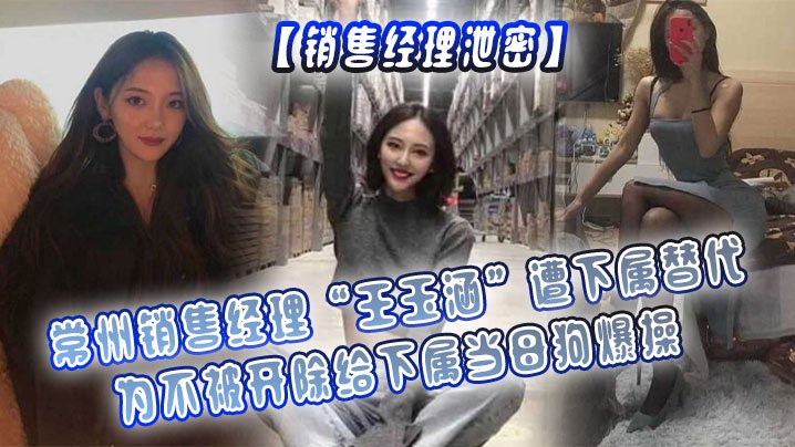 销售经理泄密常州销售经理王玉涵遭下属替代为不被开除给下属当母狗爆操