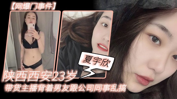 网爆门事件陕西西安23岁夏宇欣带货主播背着男友跟公司同事乱搞拍了一堆露脸视频还有隔空自慰被发现流出这妹子被实名曝光后好像还下海做了一段时间的黄播